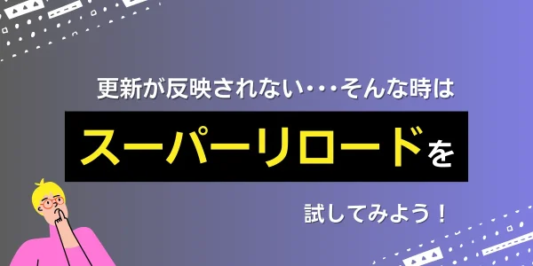 更新が反映されないときはスーパーリロードを試してみよう！